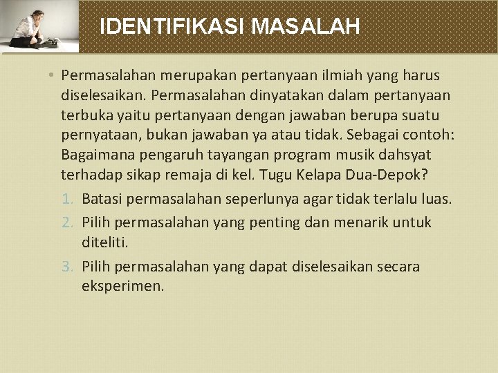 IDENTIFIKASI MASALAH • Permasalahan merupakan pertanyaan ilmiah yang harus diselesaikan. Permasalahan dinyatakan dalam pertanyaan