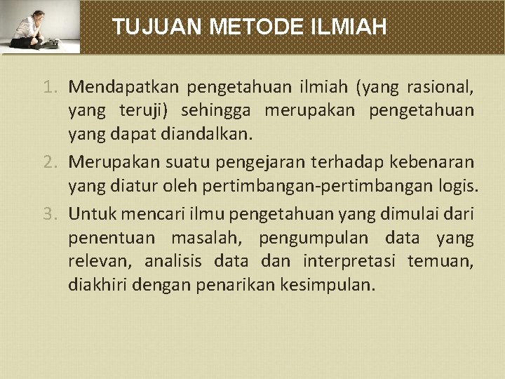 TUJUAN METODE ILMIAH 1. Mendapatkan pengetahuan ilmiah (yang rasional, yang teruji) sehingga merupakan pengetahuan