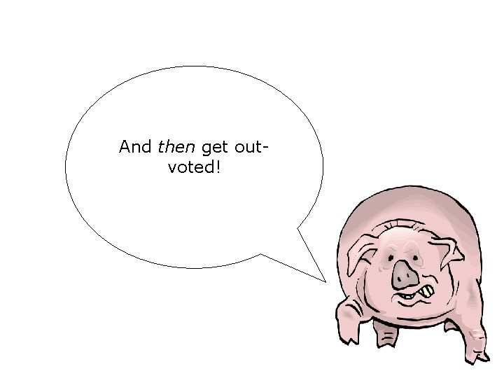 And then get outvoted! And then get outvoted!