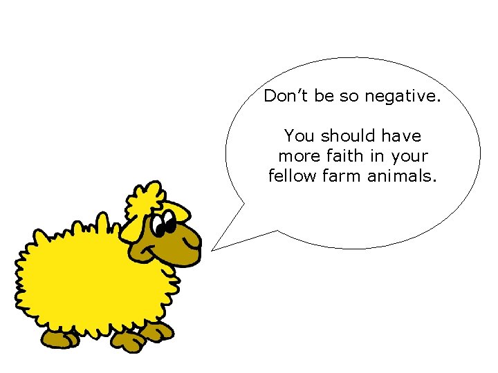 Don’t be so negative. You should have more faith in your fellow farm animals. Don’t be so negative. You should have more faith in your fellow farm animals.