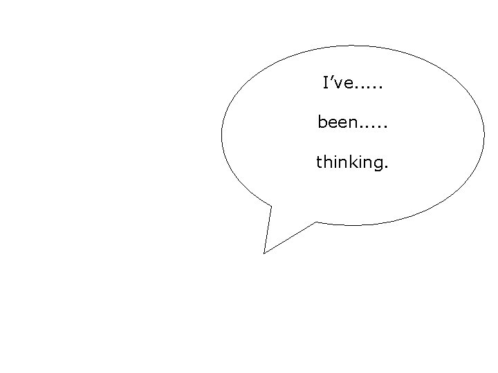 I’ve. . . been. . . thinking. I’ve. . . been. . . thinking.
