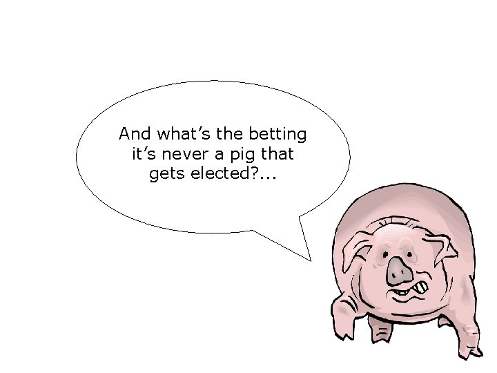 And what’s the betting it’s never a pig that gets elected? . . . And what’s the betting it’s never a pig that gets elected? . . .