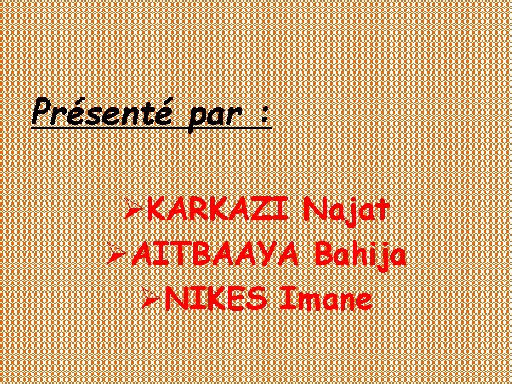 Présenté par : ØKARKAZI Najat ØAITBAAYA Bahija ØNIKES Imane 