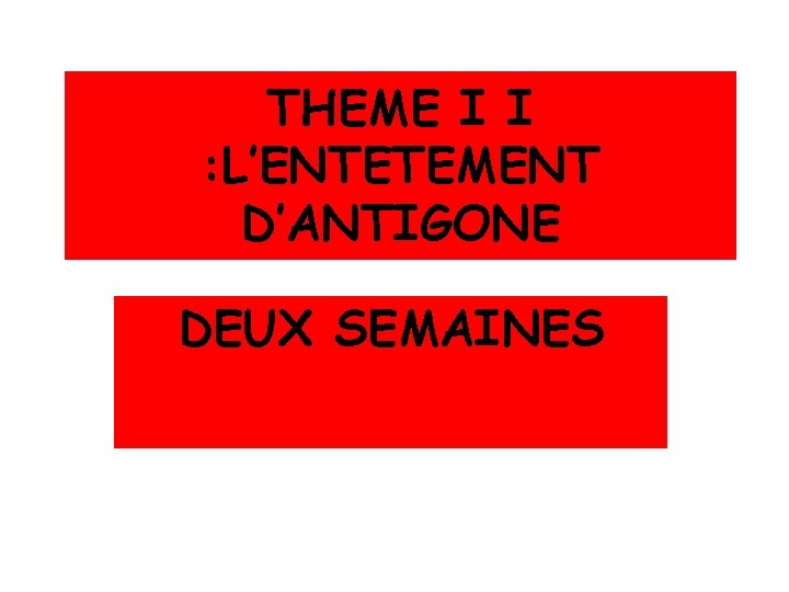THEME I I : L’ENTETEMENT D’ANTIGONE DEUX SEMAINES 