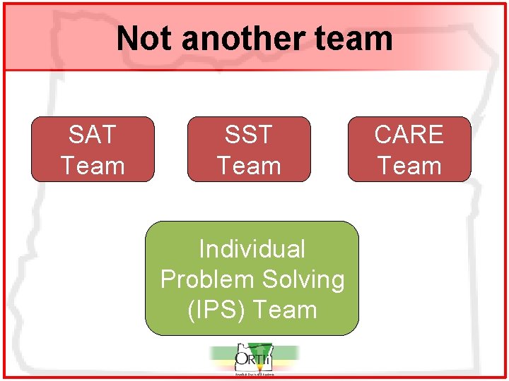 Not another team SAT Team SST Team Individual Problem Solving (IPS) Team CARE Team