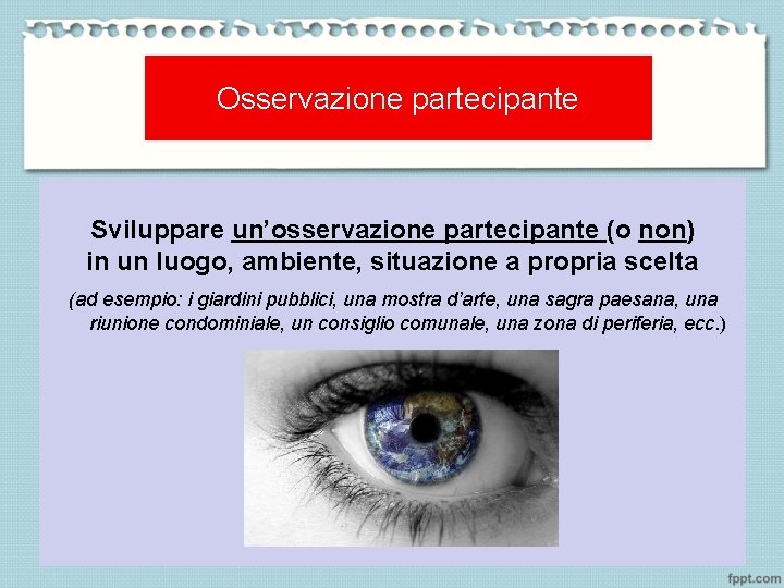 Osservazione partecipante Sviluppare un’osservazione partecipante (o non) in un luogo, ambiente, situazione a propria