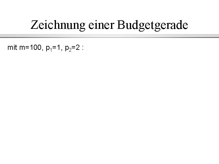 Zeichnung einer Budgetgerade mit m=100, p 1=1, p 2=2 : 