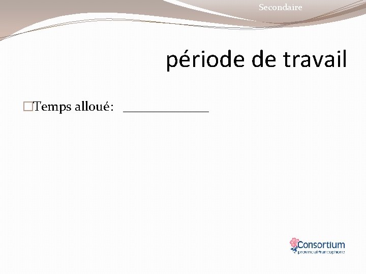 Secondaire période de travail �Temps alloué: _______ 