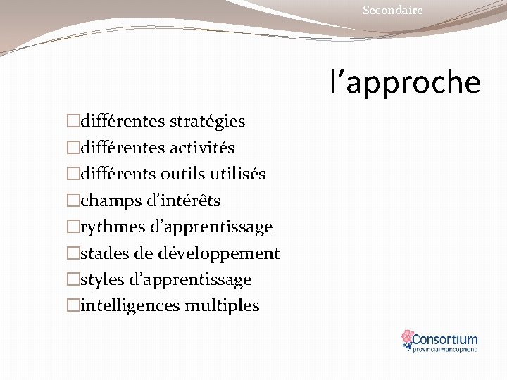 Secondaire l’approche �différentes stratégies �différentes activités �différents outils utilisés �champs d’intérêts �rythmes d’apprentissage �stades