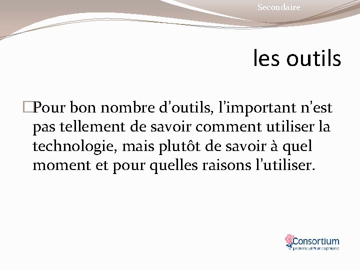 Secondaire les outils �Pour bon nombre d’outils, l’important n’est pas tellement de savoir comment