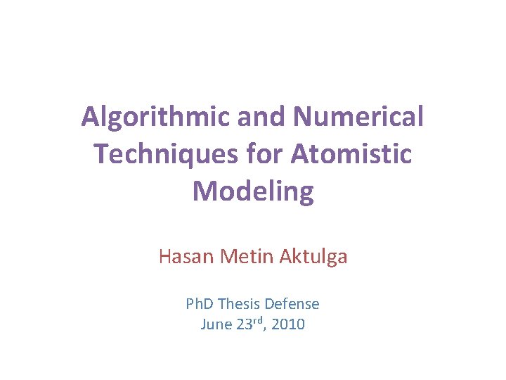 Algorithmic and Numerical Techniques for Atomistic Modeling Hasan Metin Aktulga Ph. D Thesis Defense Algorithmic and Numerical Techniques for Atomistic Modeling Hasan Metin Aktulga Ph. D Thesis Defense