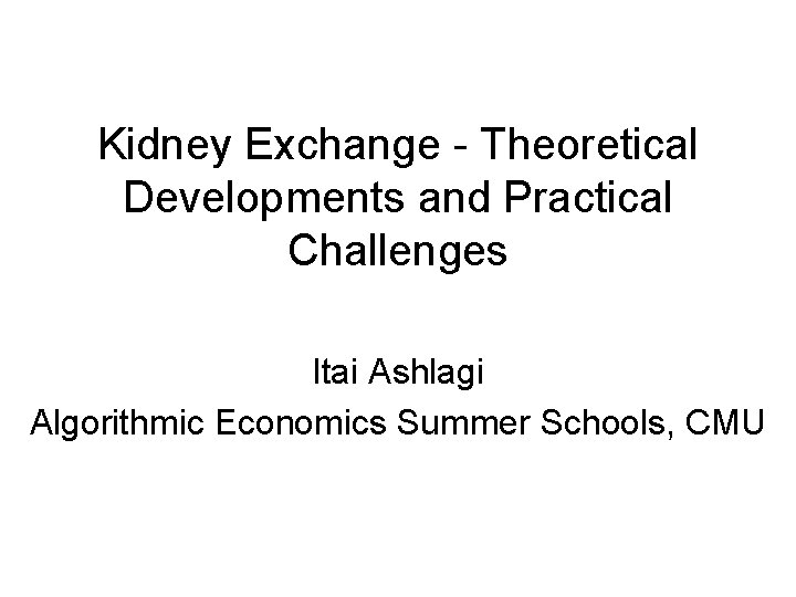 Kidney Exchange - Theoretical Developments and Practical Challenges Itai Ashlagi Algorithmic Economics Summer Schools,