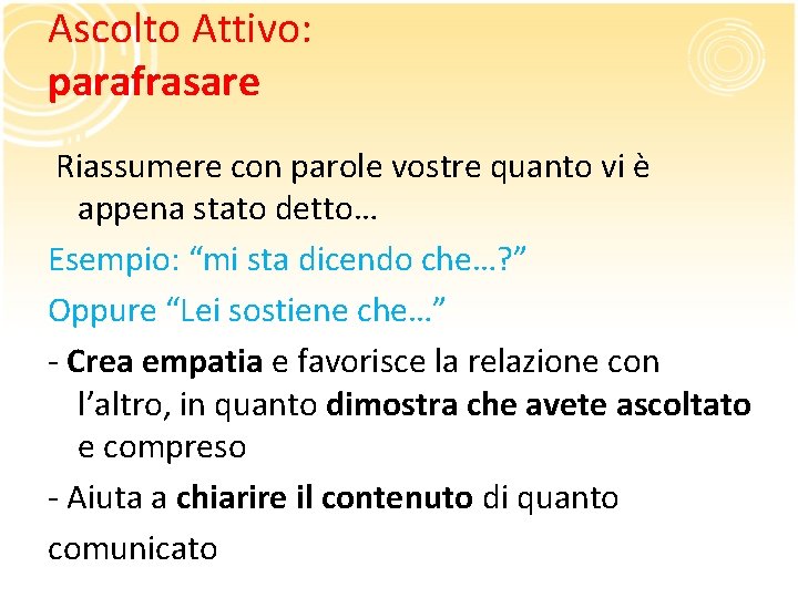 Ascolto Attivo: parafrasare Riassumere con parole vostre quanto vi è appena stato detto… Esempio: Ascolto Attivo: parafrasare Riassumere con parole vostre quanto vi è appena stato detto… Esempio: