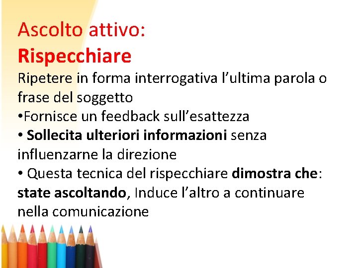 Ascolto attivo: Rispecchiare Ripetere in forma interrogativa l’ultima parola o frase del soggetto • Ascolto attivo: Rispecchiare Ripetere in forma interrogativa l’ultima parola o frase del soggetto •