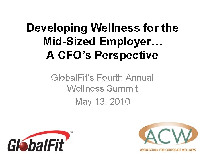 Developing Wellness for the Mid-Sized Employer… A CFO’s Perspective Global. Fit’s Fourth Annual Wellness