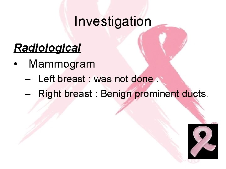 Investigation Radiological • Mammogram – Left breast : was not done. – Right breast