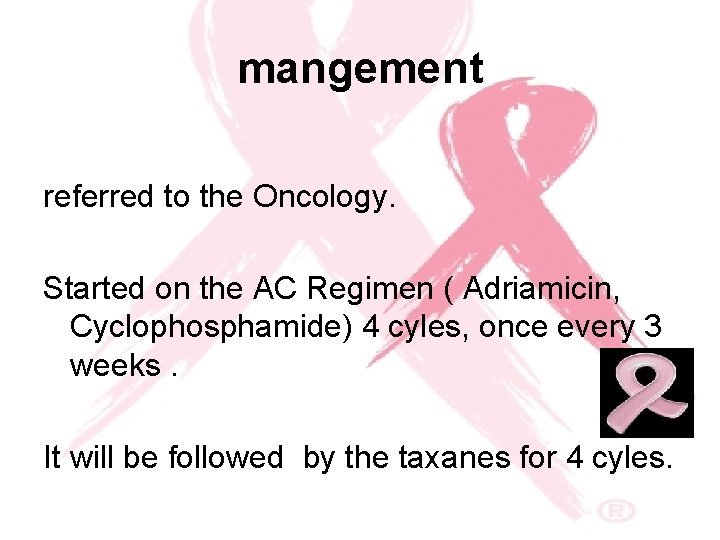 mangement referred to the Oncology. Started on the AC Regimen ( Adriamicin, Cyclophosphamide) 4