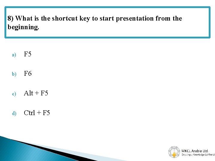 8) What is the shortcut key to start presentation from the beginning. a) F