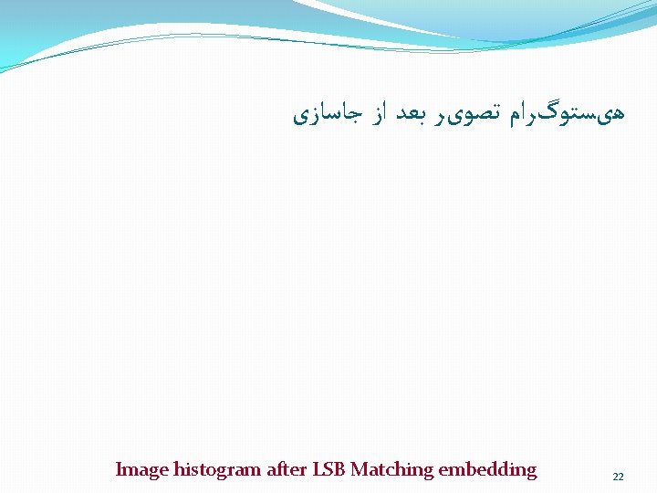  ﻫیﺴﺘﻮگﺮﺍﻡ ﺗﺼﻮیﺮ ﺑﻌﺪ ﺍﺯ ﺟﺎﺳﺎﺯی Image histogram after LSB Matching embedding 22 