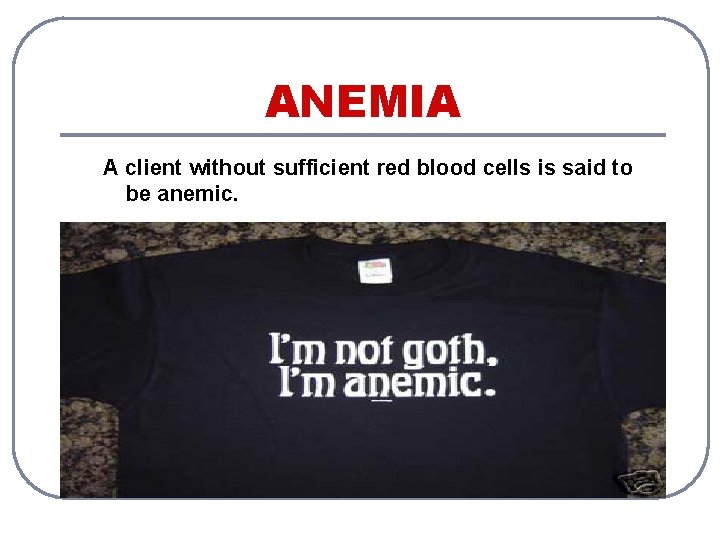 ANEMIA A client without sufficient red blood cells is said to be anemic. 