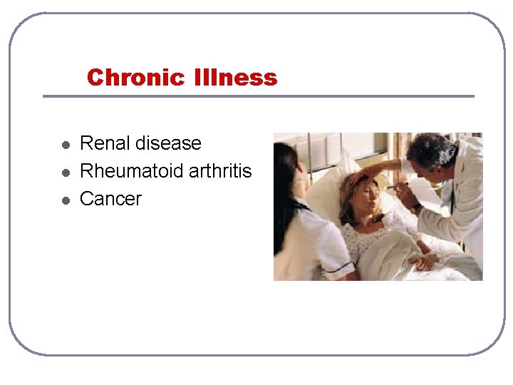 Chronic Illness l l l Renal disease Rheumatoid arthritis Cancer 