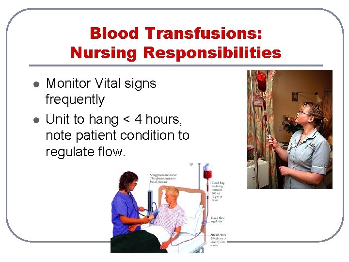 Blood Transfusions: Nursing Responsibilities l l Monitor Vital signs frequently Unit to hang <