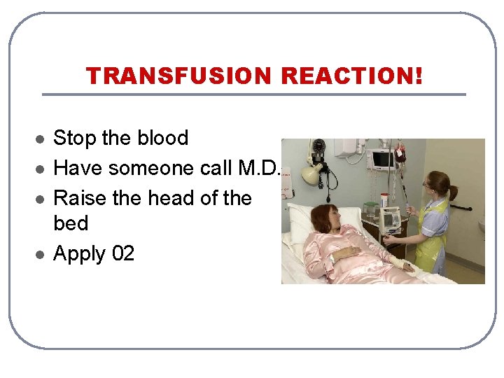 TRANSFUSION REACTION! l l Stop the blood Have someone call M. D. Raise the