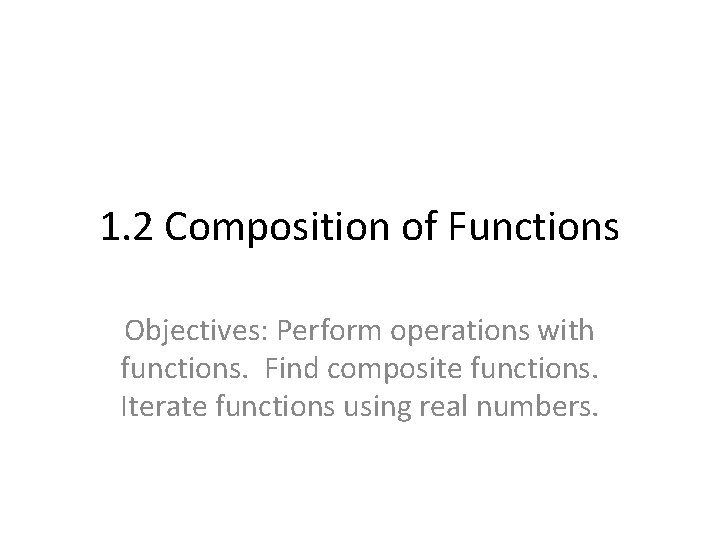 1. 2 Composition of Functions Objectives: Perform operations with functions. Find composite functions. Iterate