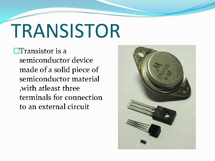 TRANSISTOR �Transistor is a semiconductor device made of a solid piece of semiconductor material