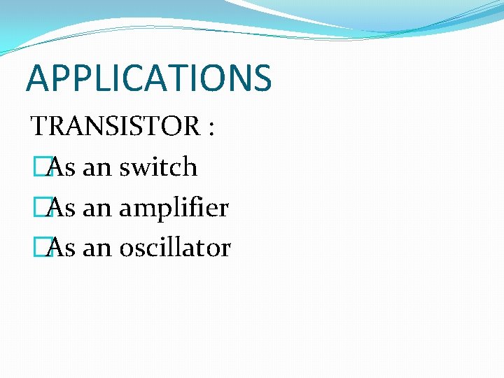 APPLICATIONS TRANSISTOR : �As an switch �As an amplifier �As an oscillator 