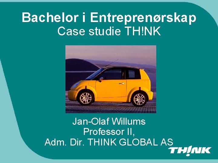 Bachelor i Entreprenørskap Case studie TH!NK Jan-Olaf Willums Professor II, Adm. Dir. THINK GLOBAL