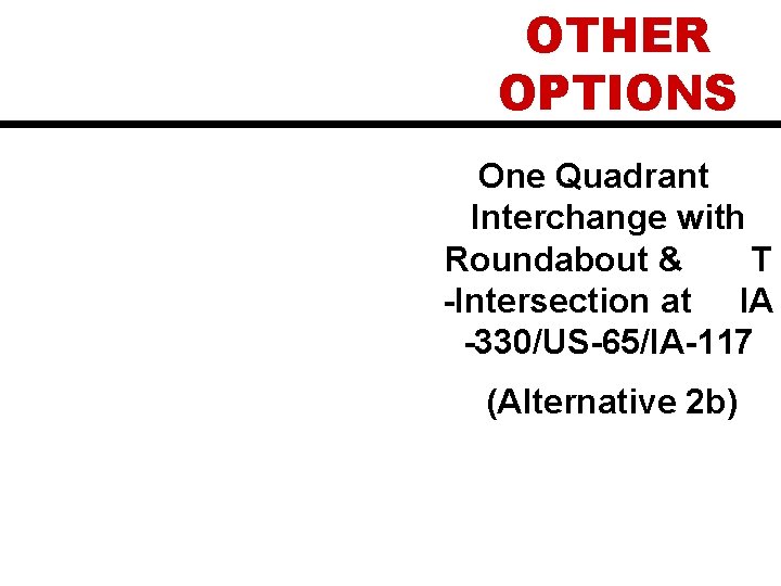 OTHER OPTIONS One Quadrant Interchange with Roundabout & T -Intersection at IA -330/US-65/IA-117 (Alternative