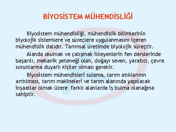 BİYOSİSTEM MÜHENDİSLİĞİ Biyosistem mühendisliği, mühendislik bilimlerinin biyolojik sistemlere ve süreçlere uygulanmasını içeren mühendislik dalıdır. BİYOSİSTEM MÜHENDİSLİĞİ Biyosistem mühendisliği, mühendislik bilimlerinin biyolojik sistemlere ve süreçlere uygulanmasını içeren mühendislik dalıdır.