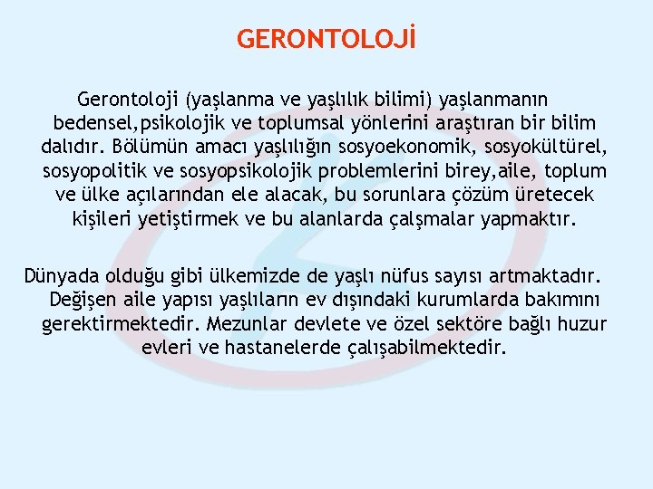 GERONTOLOJİ Gerontoloji (yaşlanma ve yaşlılık bilimi) yaşlanmanın bedensel, psikolojik ve toplumsal yönlerini araştıran bir GERONTOLOJİ Gerontoloji (yaşlanma ve yaşlılık bilimi) yaşlanmanın bedensel, psikolojik ve toplumsal yönlerini araştıran bir