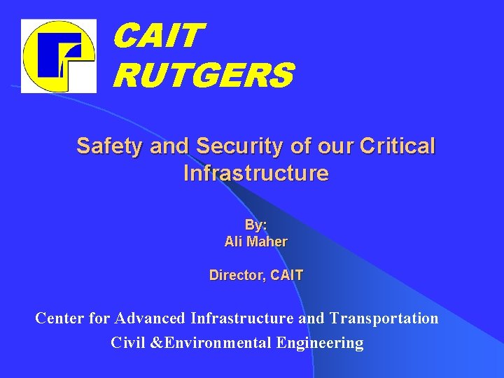 CAIT RUTGERS Safety and Security of our Critical Infrastructure By: Ali Maher Director, CAIT