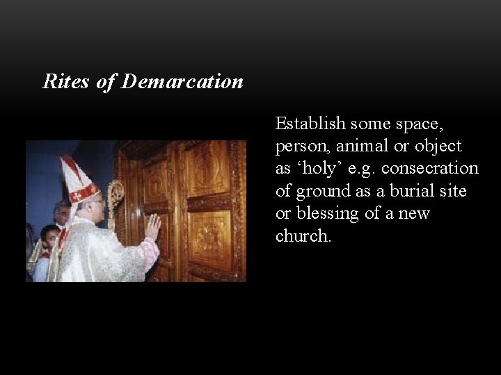 Rites of Demarcation Establish some space, person, animal or object as ‘holy’ e. g.