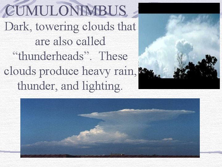 CUMULONIMBUS Dark, towering clouds that are also called “thunderheads”. These clouds produce heavy rain,