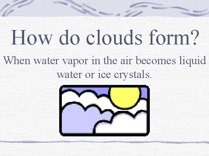 How do clouds form? When water vapor in the air becomes liquid water or