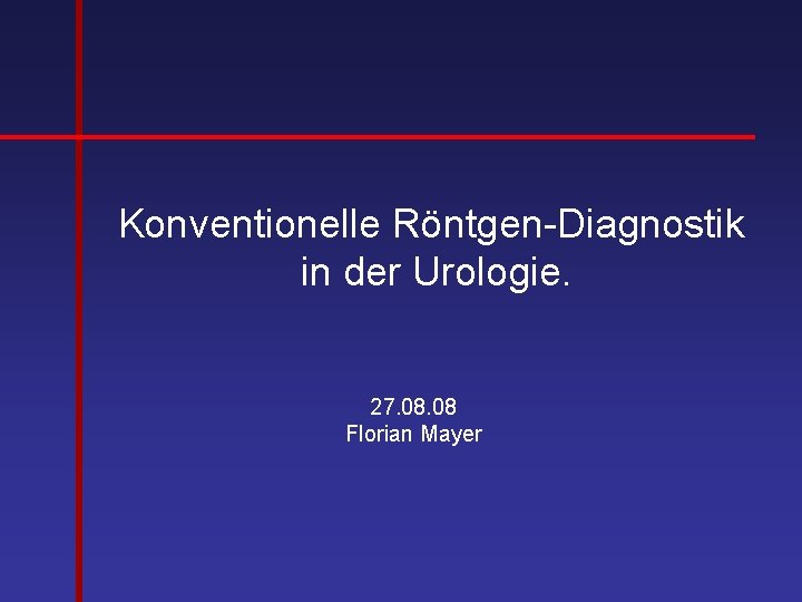 Konventionelle Röntgen-Diagnostik in der Urologie. 27. 08 Florian Mayer 