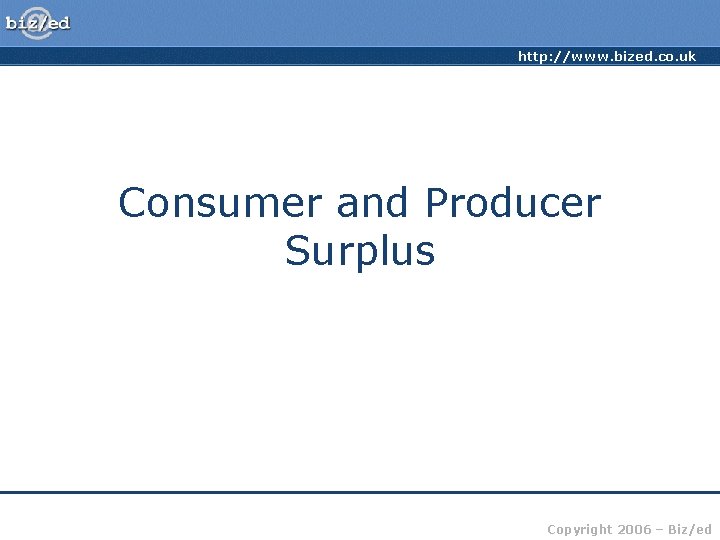http: //www. bized. co. uk Consumer and Producer Surplus Copyright 2006 – Biz/ed 