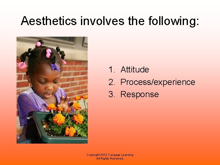 Aesthetics involves the following: 1. Attitude 2. Process/experience 3. Response Copyright 2012 Cengage Learning. Aesthetics involves the following: 1. Attitude 2. Process/experience 3. Response Copyright 2012 Cengage Learning.