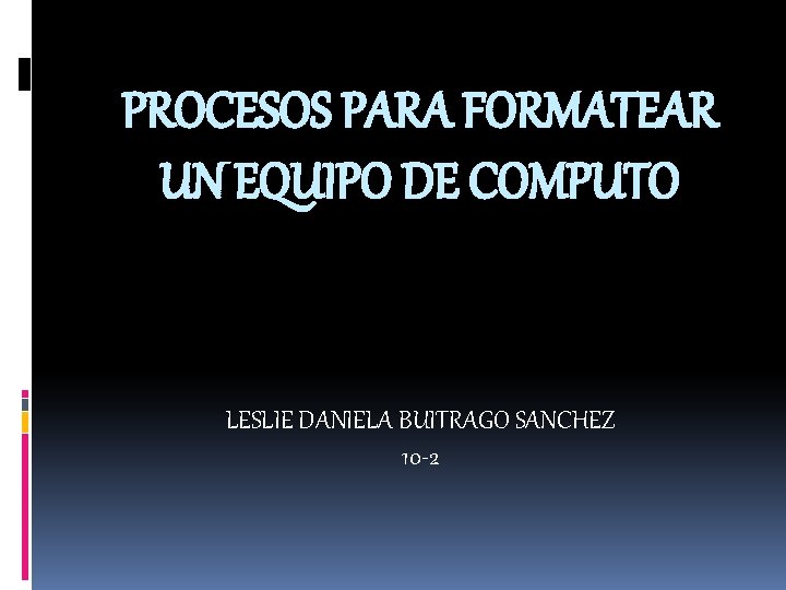 PROCESOS PARA FORMATEAR UN EQUIPO DE COMPUTO LESLIE DANIELA BUITRAGO SANCHEZ 10 -2 
