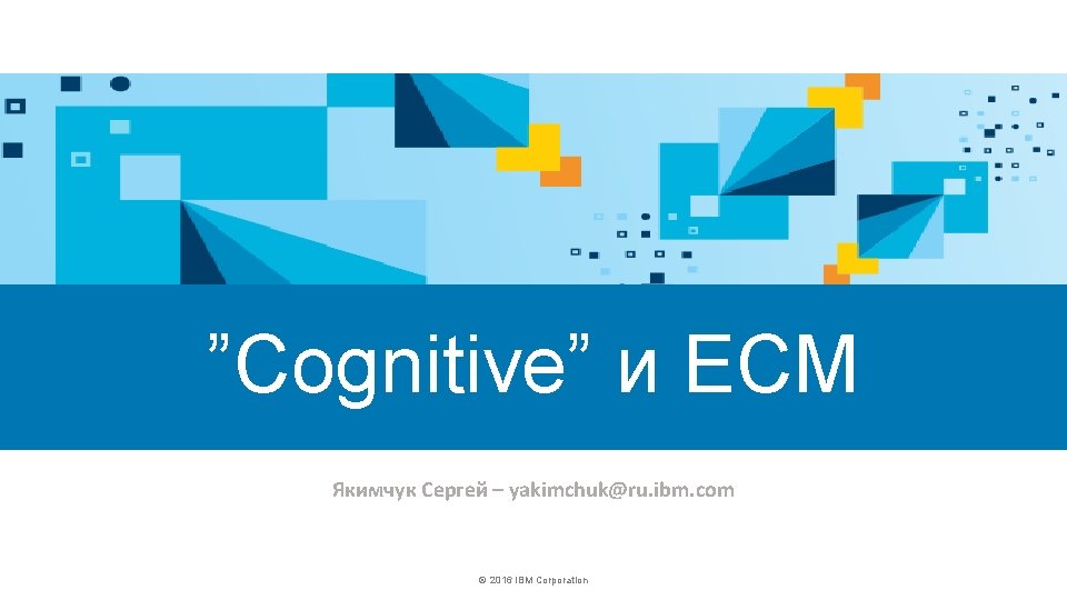 ”Cognitive” и ECM Якимчук Сергей – yakimchuk@ru. ibm. com © 2016 IBM Corporation 