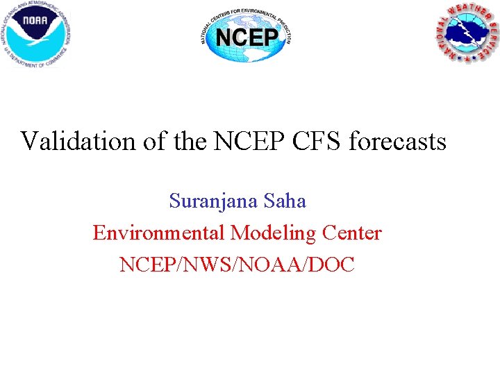 Validation of the NCEP CFS forecasts Suranjana Saha Environmental Modeling Center NCEP/NWS/NOAA/DOC Validation of the NCEP CFS forecasts Suranjana Saha Environmental Modeling Center NCEP/NWS/NOAA/DOC
