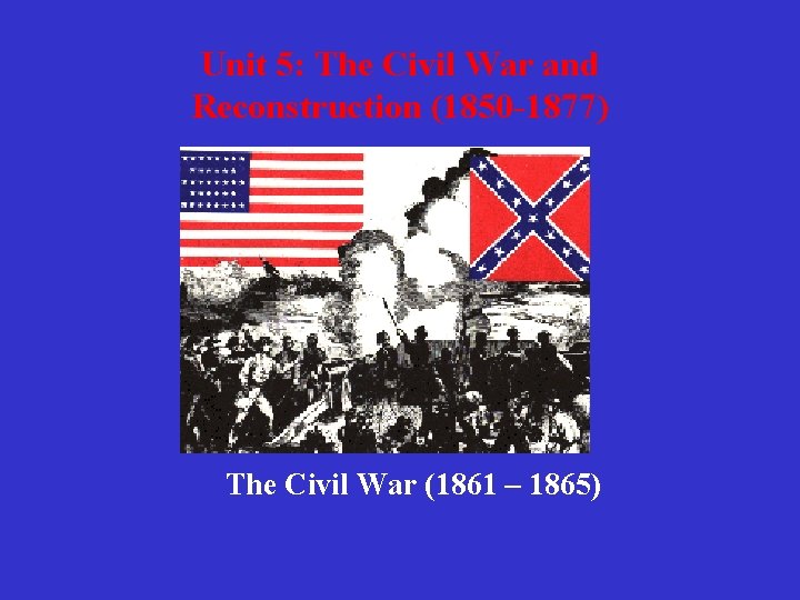 Unit 5: The Civil War and Reconstruction (1850 -1877) The Civil War (1861 –