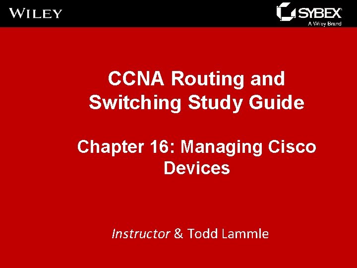 CCNA Routing and Switching Study Guide Chapter 16: Managing Cisco Devices Instructor & Todd