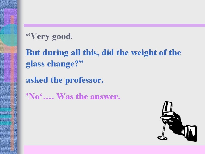 “Very good. But during all this, did the weight of the glass change? ”