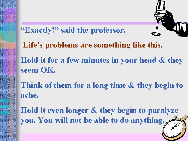 “Exactly!” said the professor. Life's problems are something like this. Hold it for a