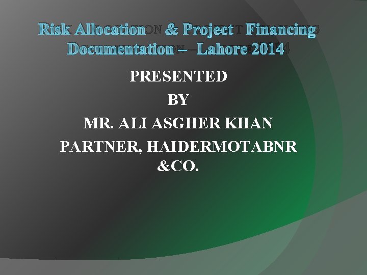 RISK ALLOCATION & PROJECT FINANCING DOCUMENTATION –LAHORE 2014 PRESENTED BY MR. ALI ASGHER KHAN