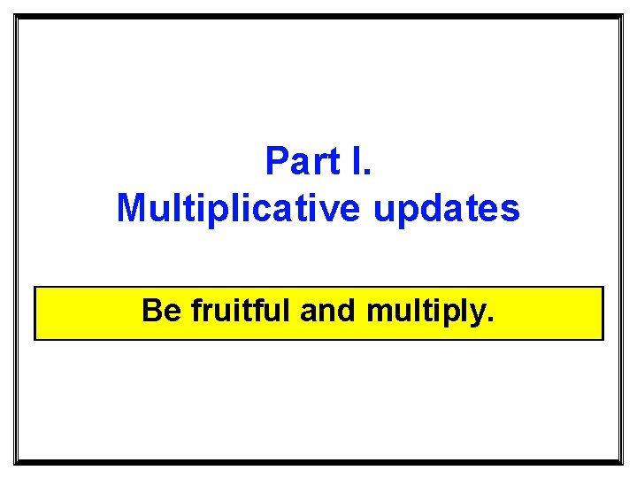 Part I. Multiplicative updates Be fruitful and multiply. 